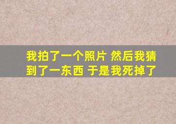 我拍了一个照片 然后我猜到了一东西 于是我死掉了